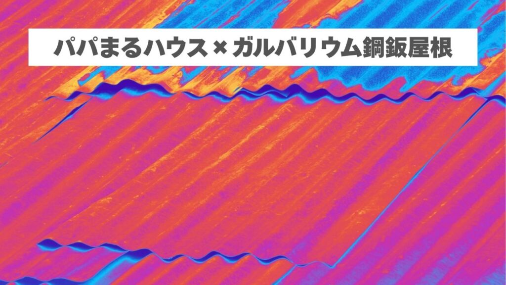 パパまるハウスのガルバリウム鋼板屋根と劣化要因